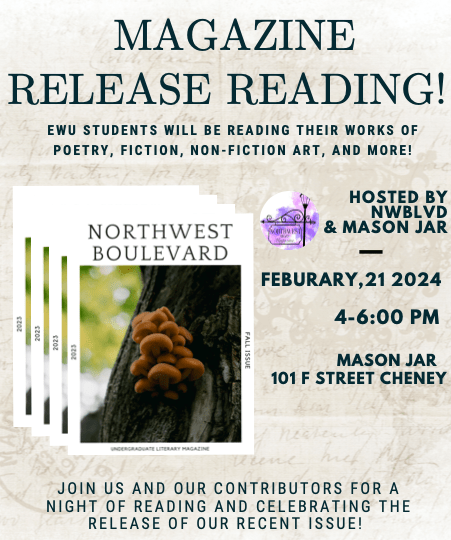 Poster showing new release of Northwest Boulevard literary magazine. It shows information about the a reading event happing at the Mason jar on February 21st, 2024 from 4 pm to 6pm at the Mason Jar in Cheney Washington located at 101F Street. EWU students will be reading their own work there.